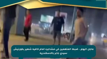 عاجل اليوم.. ضبط المتهمين في مشاجرة أمام كافيه شهير بكورنيش سيدي جابر بالإسكندرية